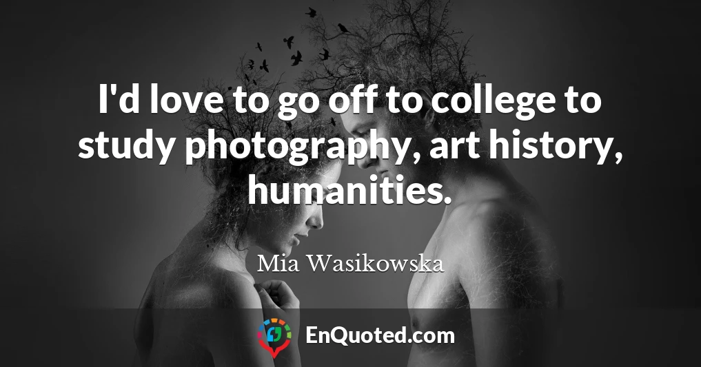 I'd love to go off to college to study photography, art history, humanities.
