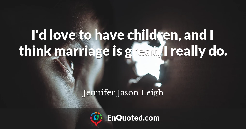 I'd love to have children, and I think marriage is great, I really do.
