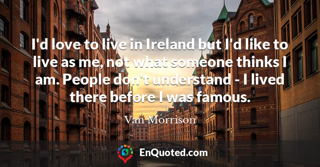 I'd love to live in Ireland but I'd like to live as me, not what someone thinks I am. People don't understand - I lived there before I was famous.