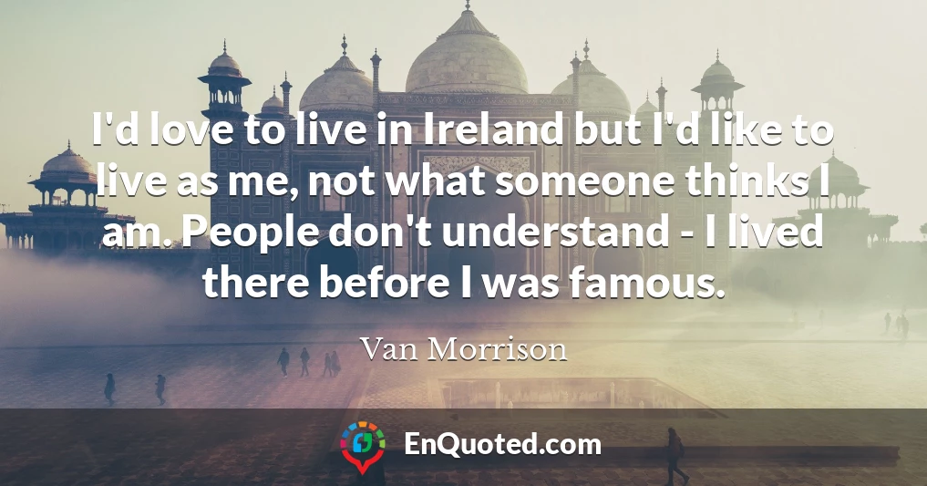 I'd love to live in Ireland but I'd like to live as me, not what someone thinks I am. People don't understand - I lived there before I was famous.