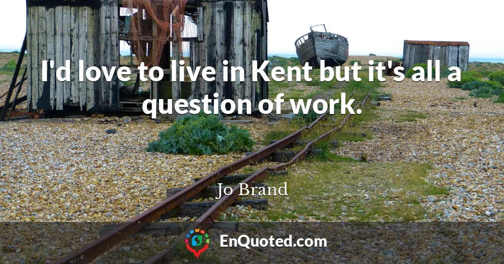 I'd love to live in Kent but it's all a question of work.