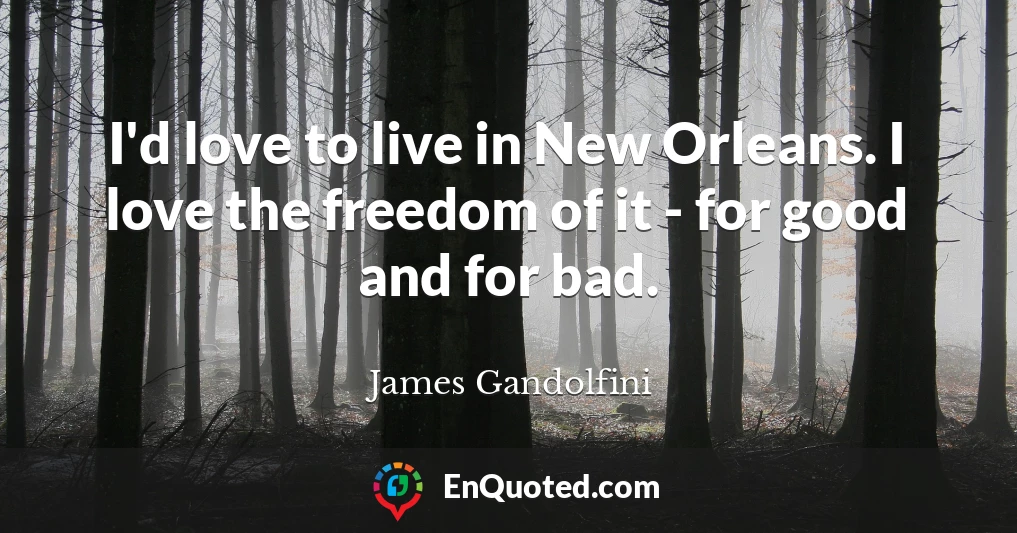 I'd love to live in New Orleans. I love the freedom of it - for good and for bad.