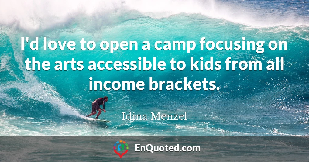 I'd love to open a camp focusing on the arts accessible to kids from all income brackets.