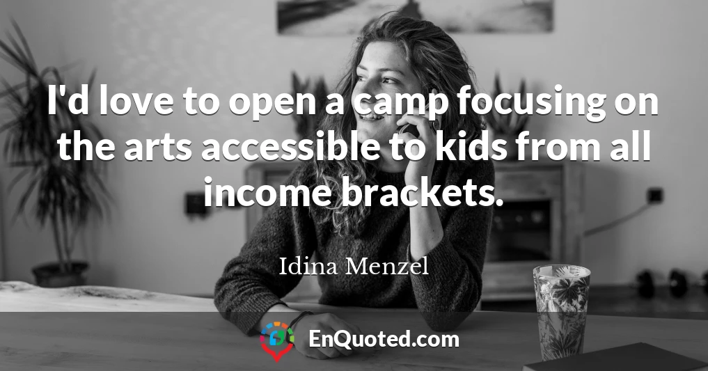 I'd love to open a camp focusing on the arts accessible to kids from all income brackets.