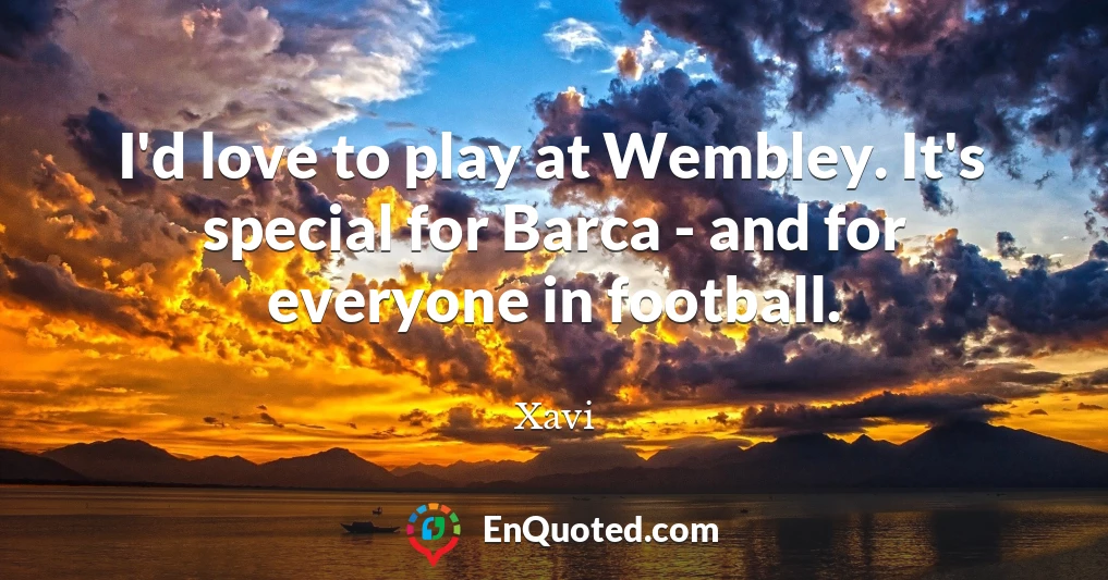 I'd love to play at Wembley. It's special for Barca - and for everyone in football.