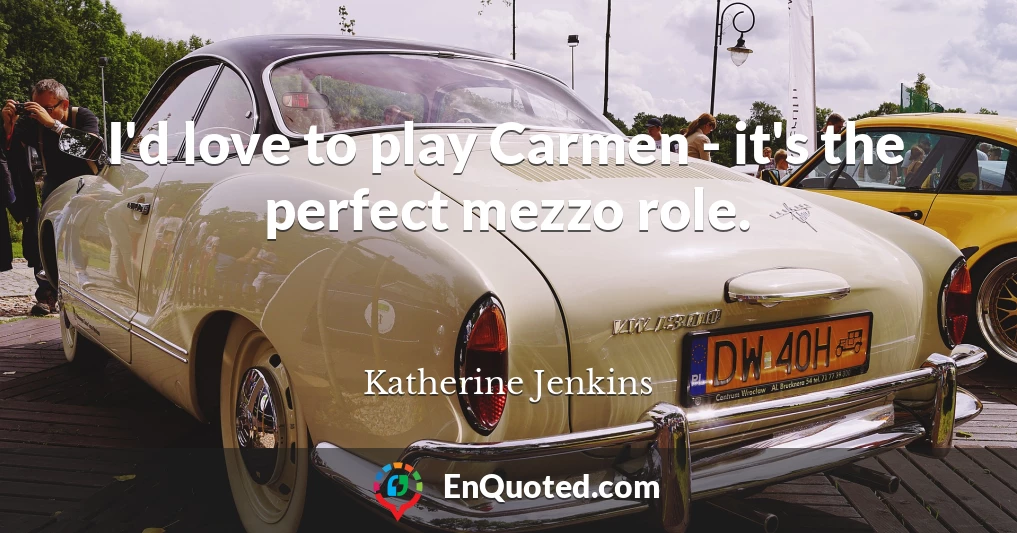 I'd love to play Carmen - it's the perfect mezzo role.