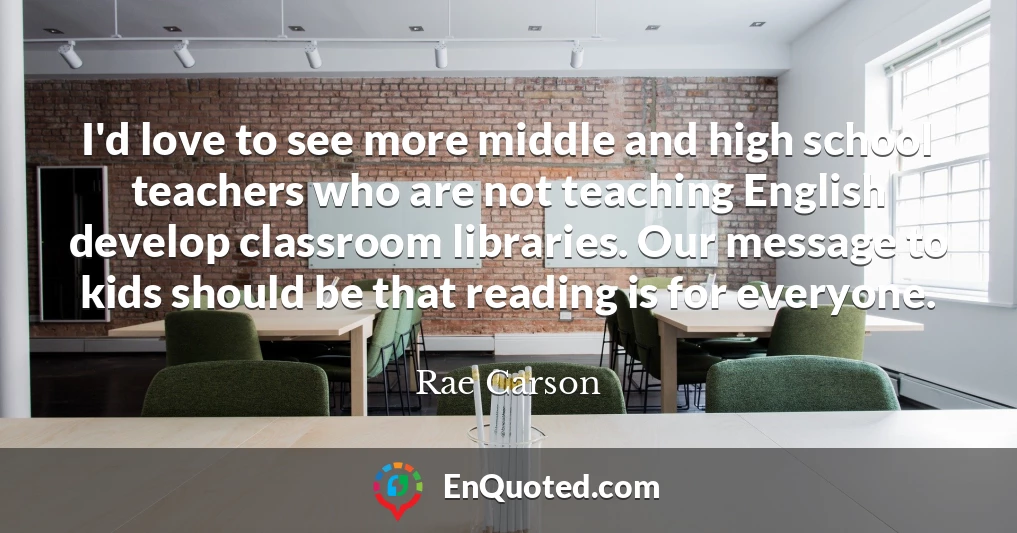 I'd love to see more middle and high school teachers who are not teaching English develop classroom libraries. Our message to kids should be that reading is for everyone.