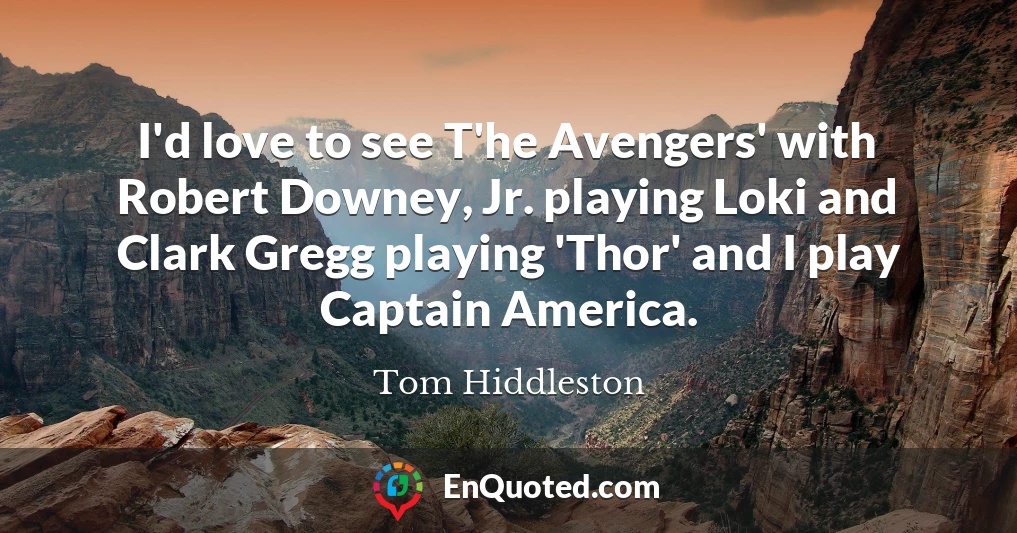 I'd love to see T'he Avengers' with Robert Downey, Jr. playing Loki and Clark Gregg playing 'Thor' and I play Captain America.