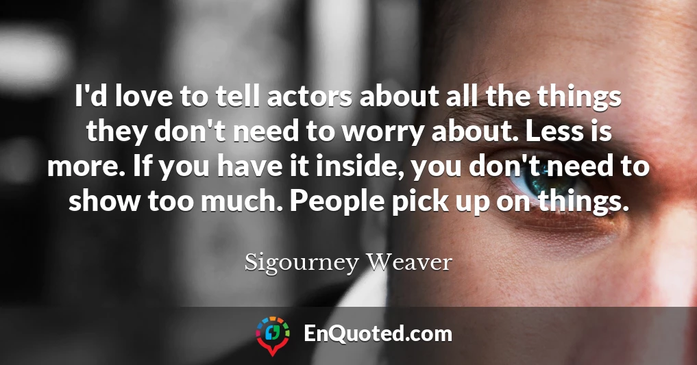 I'd love to tell actors about all the things they don't need to worry about. Less is more. If you have it inside, you don't need to show too much. People pick up on things.