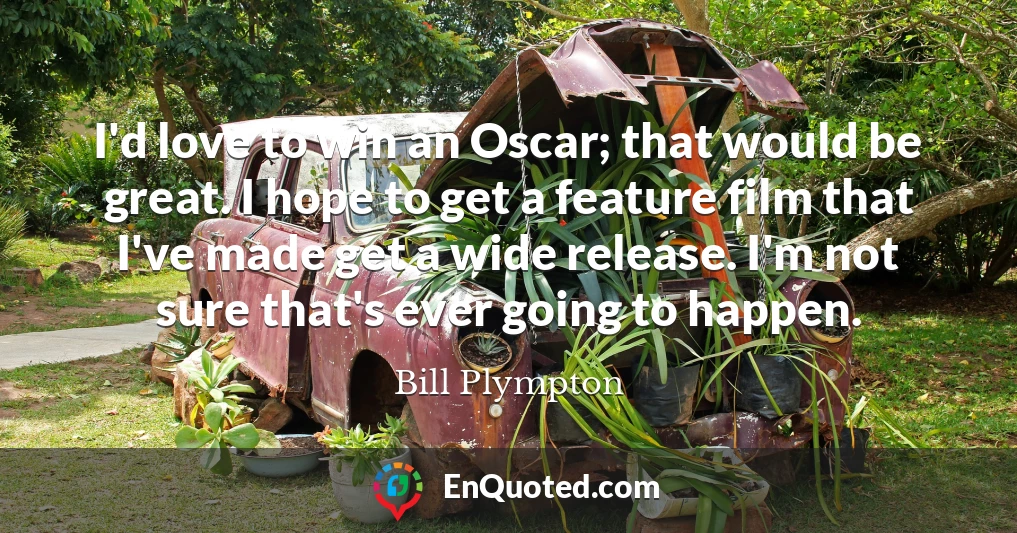 I'd love to win an Oscar; that would be great. I hope to get a feature film that I've made get a wide release. I'm not sure that's ever going to happen.