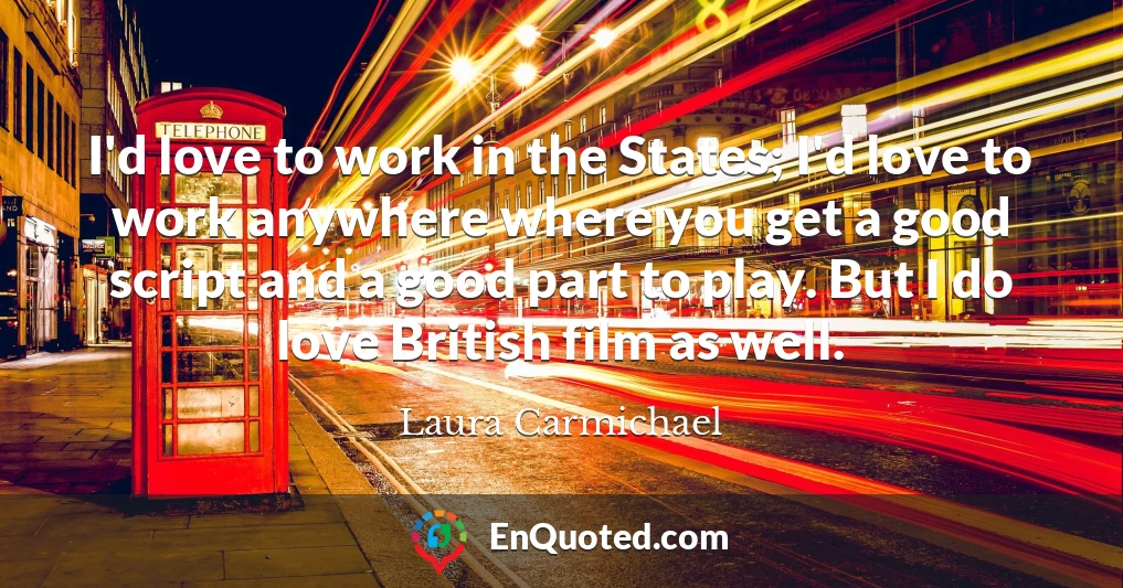 I'd love to work in the States; I'd love to work anywhere where you get a good script and a good part to play. But I do love British film as well.