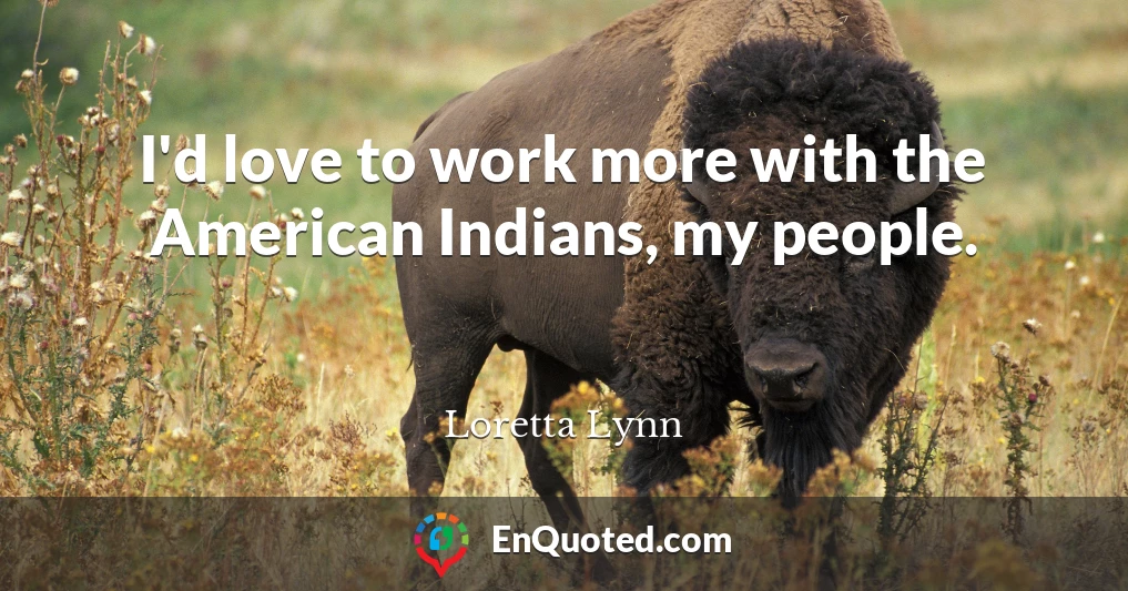 I'd love to work more with the American Indians, my people.