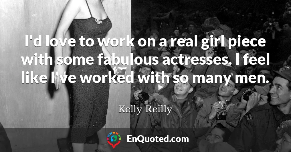 I'd love to work on a real girl piece with some fabulous actresses. I feel like I've worked with so many men.