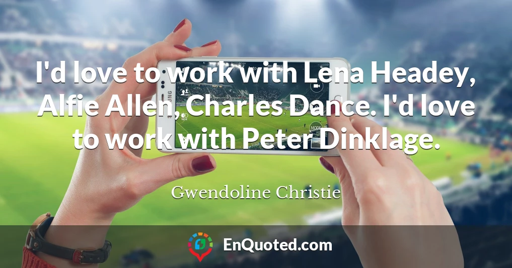 I'd love to work with Lena Headey, Alfie Allen, Charles Dance. I'd love to work with Peter Dinklage.