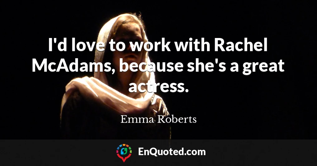 I'd love to work with Rachel McAdams, because she's a great actress.