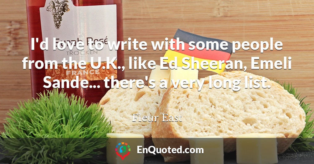 I'd love to write with some people from the U.K., like Ed Sheeran, Emeli Sande... there's a very long list.