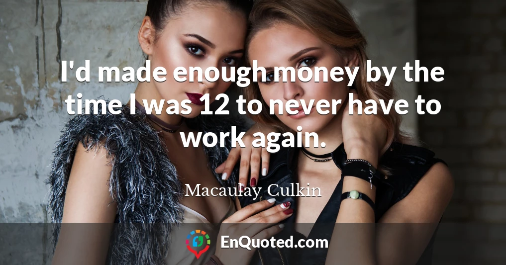 I'd made enough money by the time I was 12 to never have to work again.