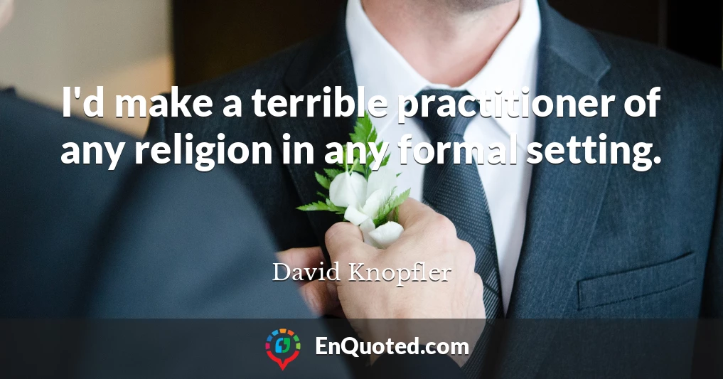 I'd make a terrible practitioner of any religion in any formal setting.