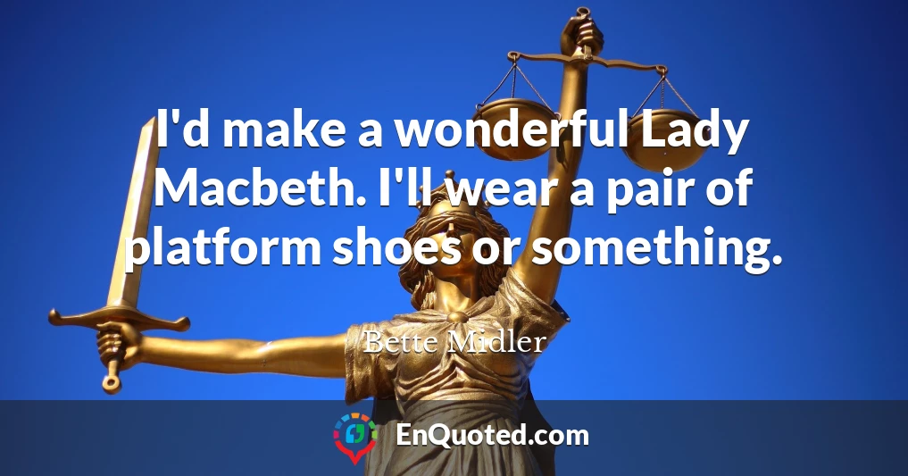 I'd make a wonderful Lady Macbeth. I'll wear a pair of platform shoes or something.