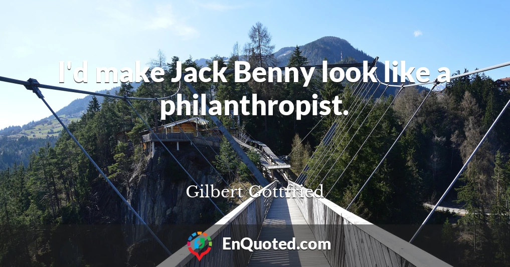 I'd make Jack Benny look like a philanthropist.
