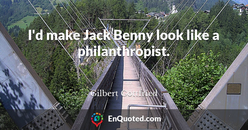 I'd make Jack Benny look like a philanthropist.