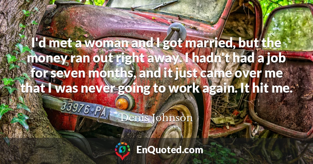 I'd met a woman and I got married, but the money ran out right away. I hadn't had a job for seven months, and it just came over me that I was never going to work again. It hit me.