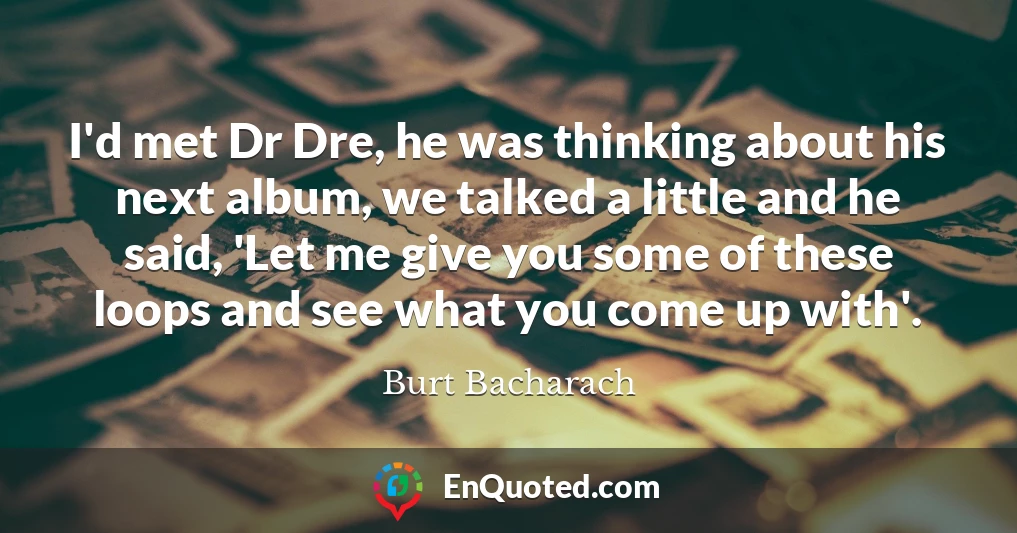 I'd met Dr Dre, he was thinking about his next album, we talked a little and he said, 'Let me give you some of these loops and see what you come up with'.