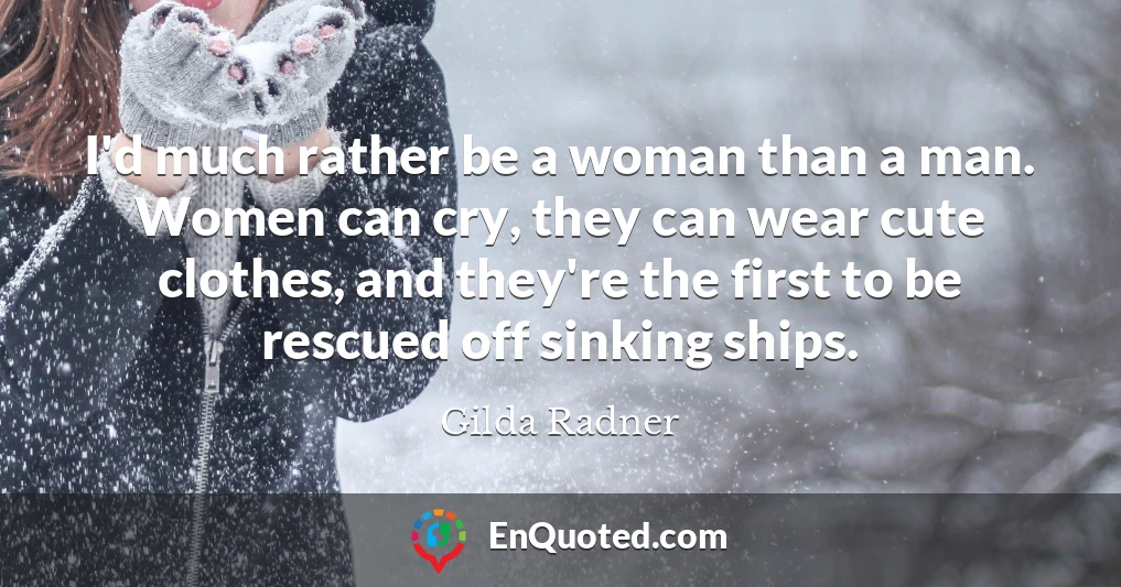I'd much rather be a woman than a man. Women can cry, they can wear cute clothes, and they're the first to be rescued off sinking ships.
