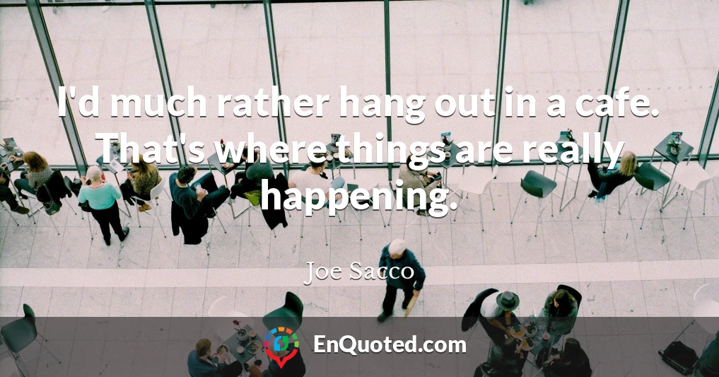 I'd much rather hang out in a cafe. That's where things are really happening.