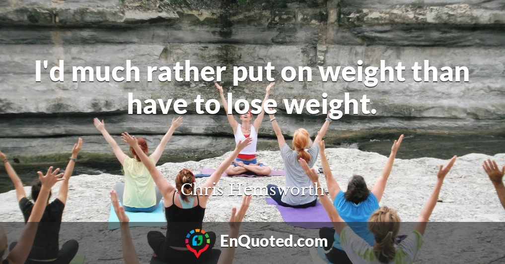 I'd much rather put on weight than have to lose weight.