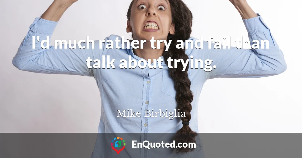 I'd much rather try and fail than talk about trying.