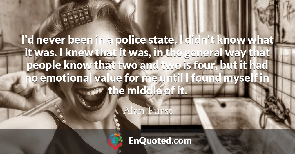 I'd never been in a police state. I didn't know what it was. I knew that it was, in the general way that people know that two and two is four, but it had no emotional value for me until I found myself in the middle of it.