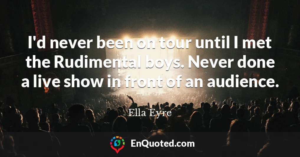 I'd never been on tour until I met the Rudimental boys. Never done a live show in front of an audience.