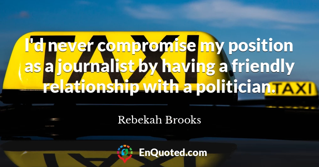 I'd never compromise my position as a journalist by having a friendly relationship with a politician.