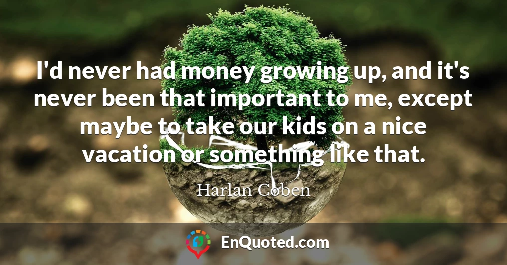 I'd never had money growing up, and it's never been that important to me, except maybe to take our kids on a nice vacation or something like that.