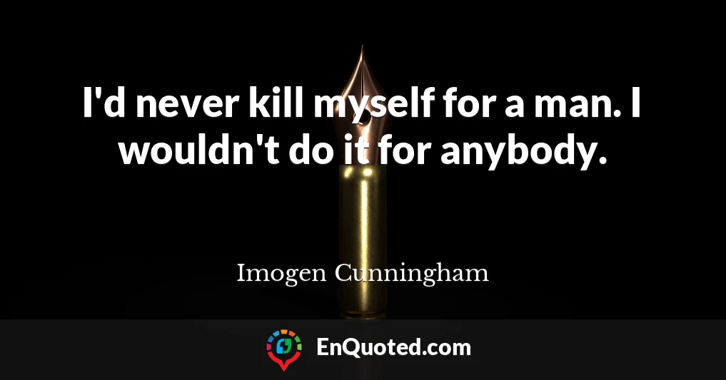 I'd never kill myself for a man. I wouldn't do it for anybody.