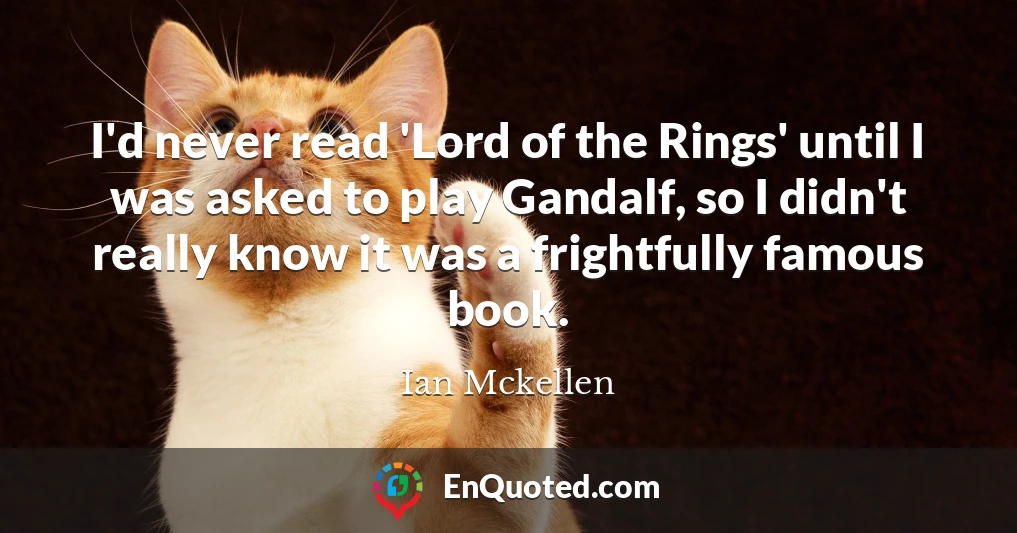 I'd never read 'Lord of the Rings' until I was asked to play Gandalf, so I didn't really know it was a frightfully famous book.