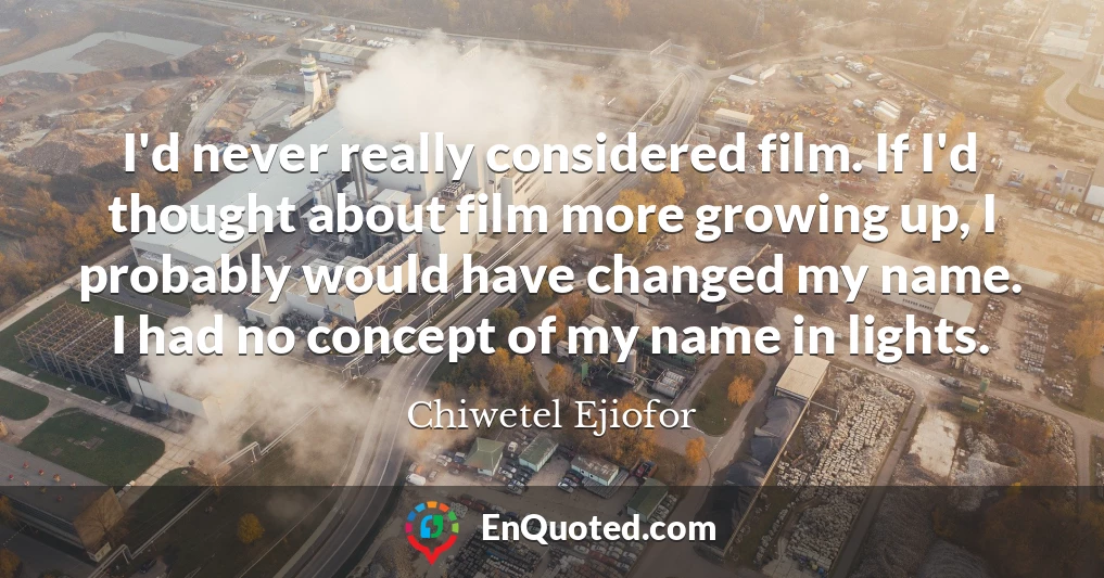 I'd never really considered film. If I'd thought about film more growing up, I probably would have changed my name. I had no concept of my name in lights.