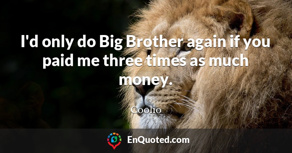 I'd only do Big Brother again if you paid me three times as much money.