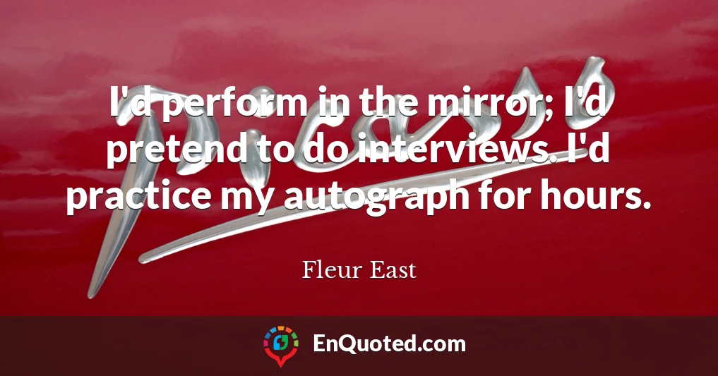 I'd perform in the mirror; I'd pretend to do interviews. I'd practice my autograph for hours.
