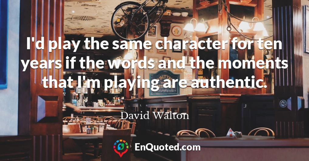 I'd play the same character for ten years if the words and the moments that I'm playing are authentic.