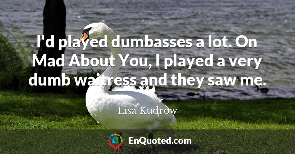 I'd played dumbasses a lot. On Mad About You, I played a very dumb waitress and they saw me.