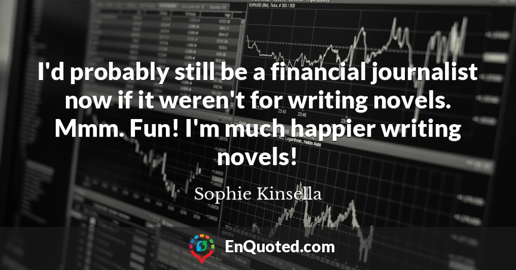 I'd probably still be a financial journalist now if it weren't for writing novels. Mmm. Fun! I'm much happier writing novels!