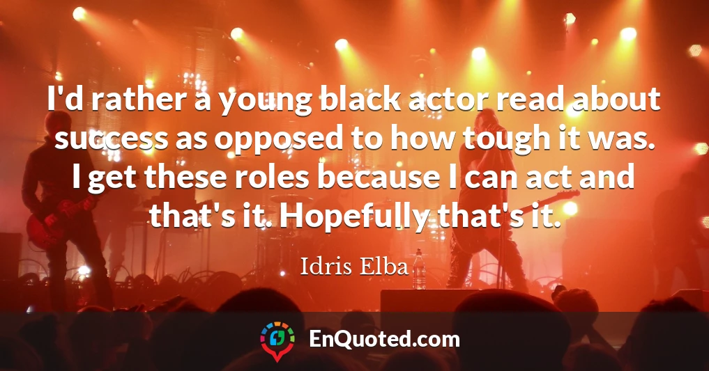 I'd rather a young black actor read about success as opposed to how tough it was. I get these roles because I can act and that's it. Hopefully that's it.