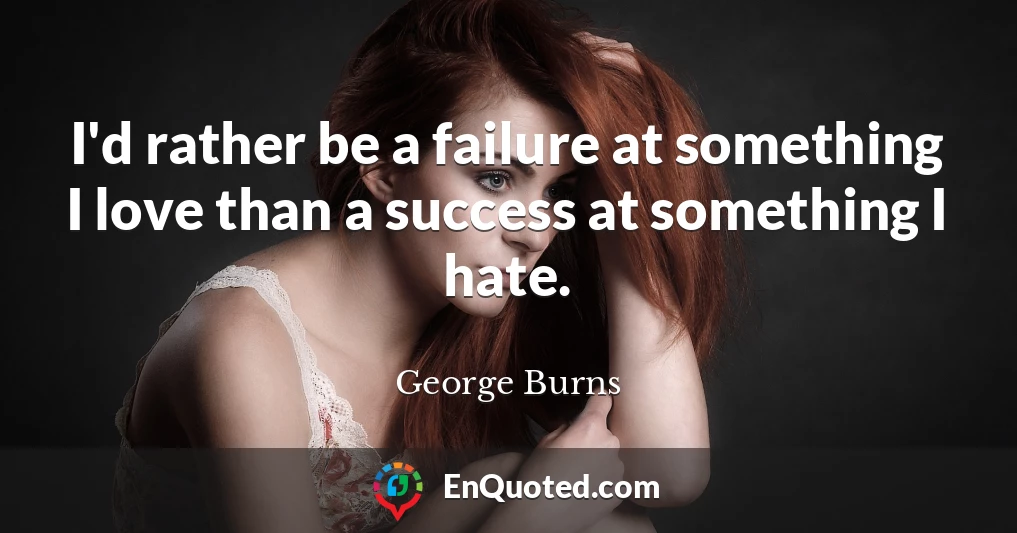 I'd rather be a failure at something I love than a success at something I hate.