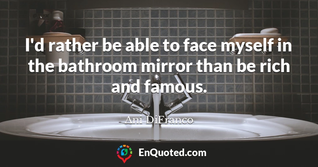 I'd rather be able to face myself in the bathroom mirror than be rich and famous.