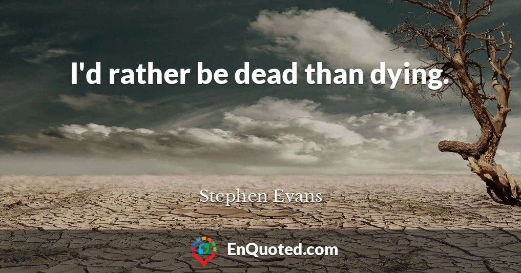 I'd rather be dead than dying.
