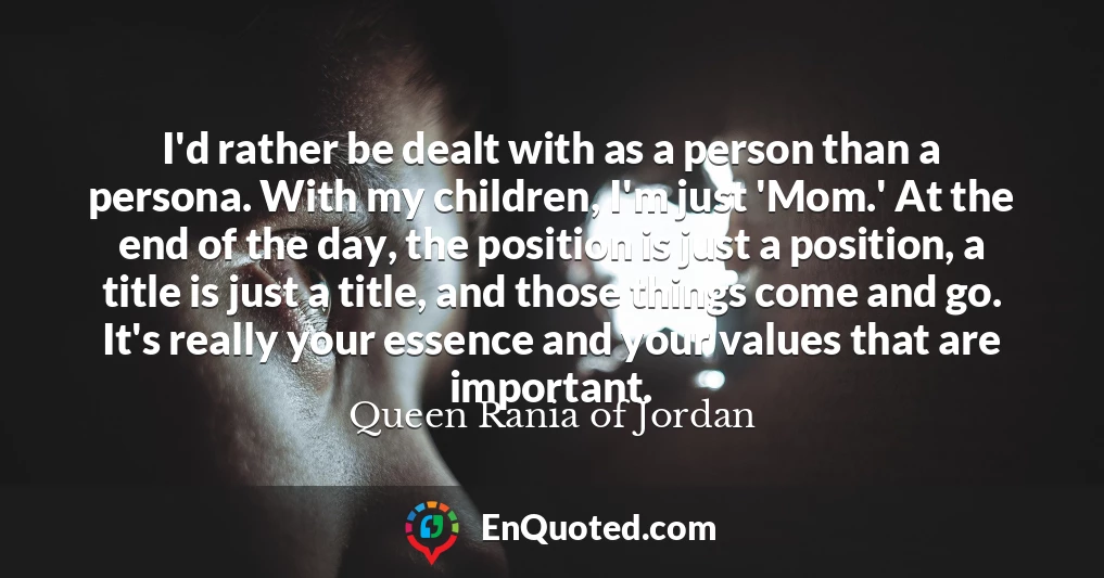 I'd rather be dealt with as a person than a persona. With my children, I'm just 'Mom.' At the end of the day, the position is just a position, a title is just a title, and those things come and go. It's really your essence and your values that are important.