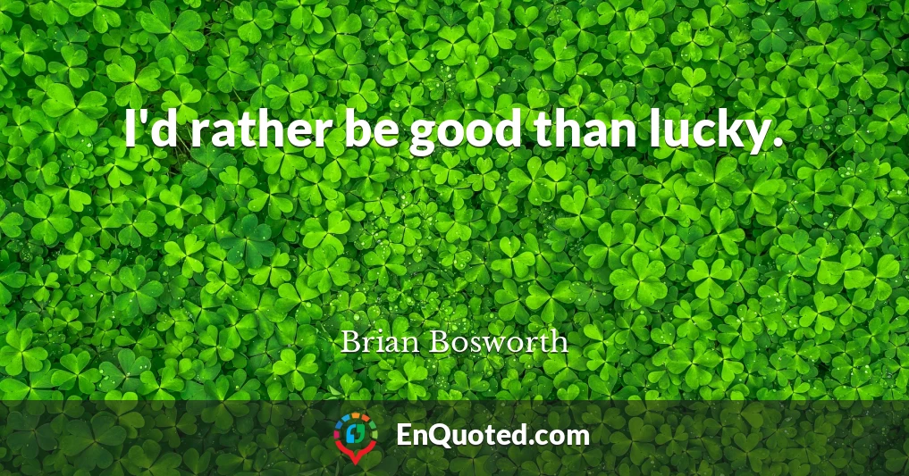 I'd rather be good than lucky.