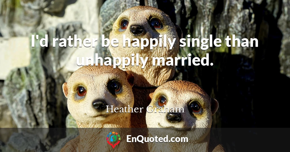 I'd rather be happily single than unhappily married.